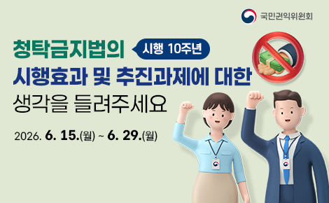 시행10주년 청탁금지법의
시행효과 및 추진과제에 대한
생각을 들려주세요
2026. 6. 15.(월) ~ 6. 29.(월)
국민권익위원회